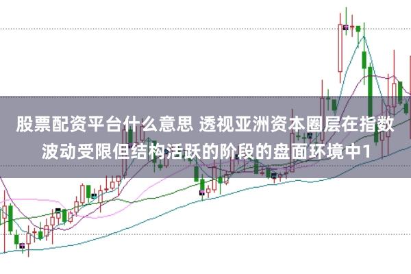 股票配资平台什么意思 透视亚洲资本圈层在指数波动受限但结构活跃的阶段的盘面环境中1