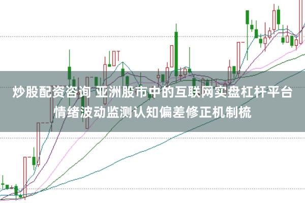 炒股配资咨询 亚洲股市中的互联网实盘杠杆平台情绪波动监测认知偏差修正机制梳