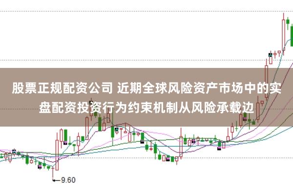 股票正规配资公司 近期全球风险资产市场中的实盘配资投资行为约束机制从风险承载边