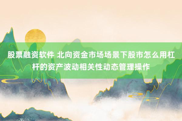 股票融资软件 北向资金市场场景下股市怎么用杠杆的资产波动相关性动态管理操作