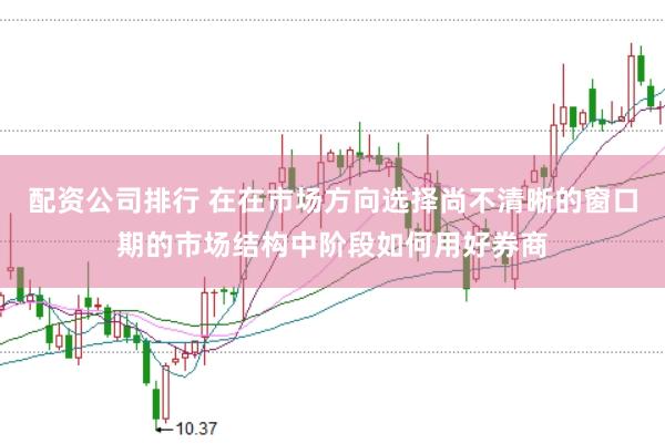 配资公司排行 在在市场方向选择尚不清晰的窗口期的市场结构中阶段如何用好券商
