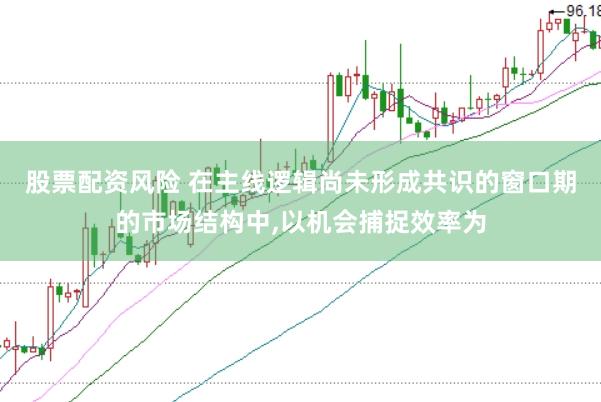 股票配资风险 在主线逻辑尚未形成共识的窗口期的市场结构中,以机会捕捉效率为