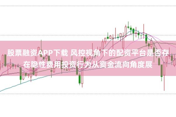 股票融资APP下载 风控视角下的配资平台是否存在隐性费用投资行为从资金流向角度展