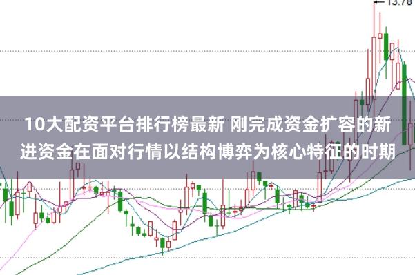 10大配资平台排行榜最新 刚完成资金扩容的新进资金在面对行情以结构博弈为核心特征的时期