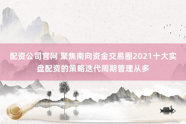 配资公司官网 聚焦南向资金交易圈2021十大实盘配资的策略迭代周期管理从多
