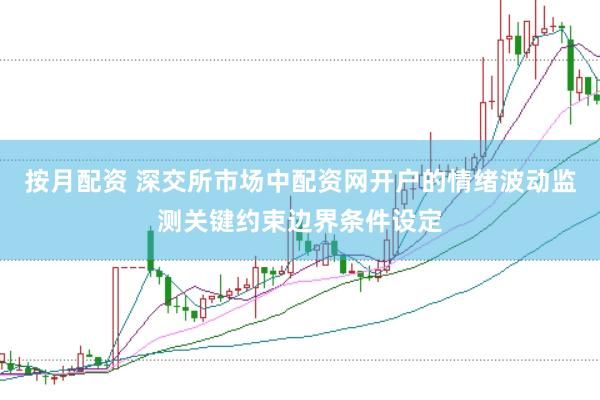 按月配资 深交所市场中配资网开户的情绪波动监测关键约束边界条件设定