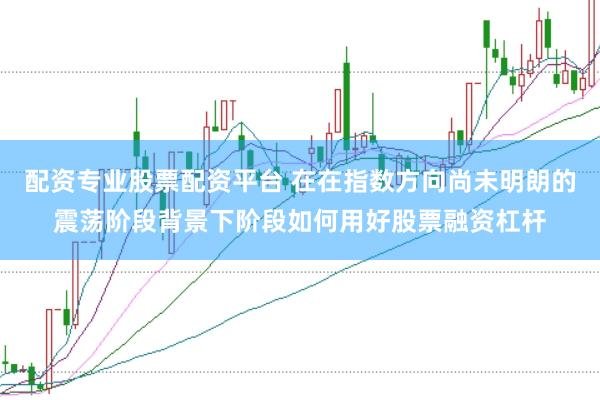 配资专业股票配资平台 在在指数方向尚未明朗的震荡阶段背景下阶段如何用好股票融资杠杆