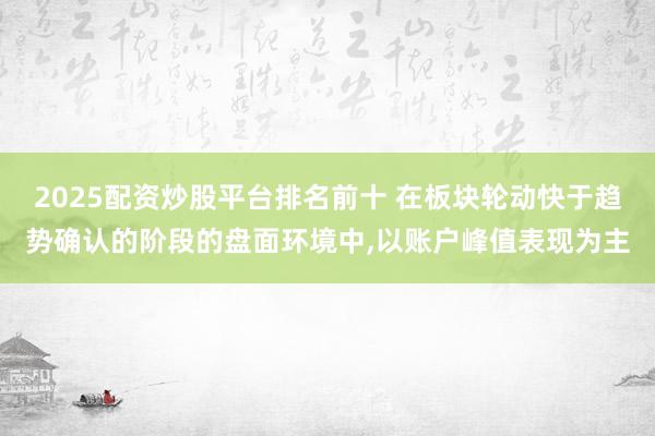 2025配资炒股平台排名前十 在板块轮动快于趋势确认的阶段的盘面环境中,以账户峰值表现为主