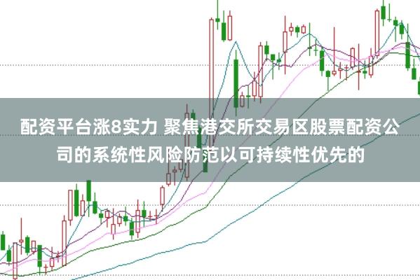 配资平台涨8实力 聚焦港交所交易区股票配资公司的系统性风险防范以可持续性优先的