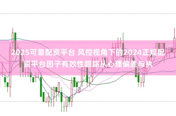 2025可靠配资平台 风控视角下的2024正规配资平台因子有效性跟踪从心理偏差与执