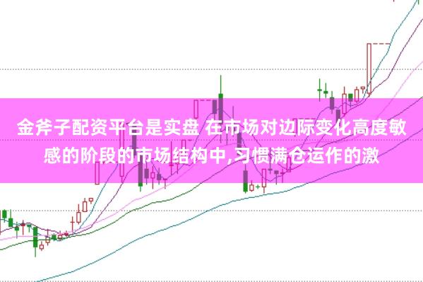 金斧子配资平台是实盘 在市场对边际变化高度敏感的阶段的市场结构中，习惯满仓运作的激