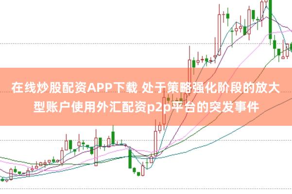 在线炒股配资APP下载 处于策略强化阶段的放大型账户使用外汇配资p2p平台的突发事件