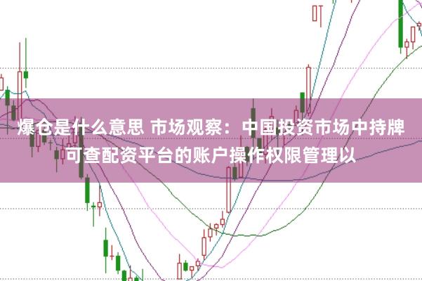爆仓是什么意思 市场观察：中国投资市场中持牌可查配资平台的账户操作权限管理以