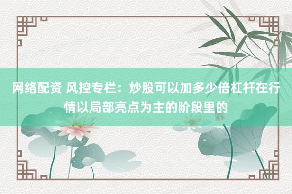 网络配资 风控专栏：炒股可以加多少倍杠杆在行情以局部亮点为主的阶段里的