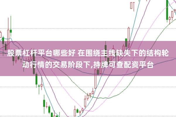 股票杠杆平台哪些好 在围绕主线缺失下的结构轮动行情的交易阶段下,持牌可查配资平台