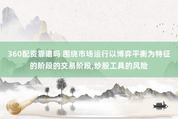 360配资靠谱吗 围绕市场运行以博弈平衡为特征的阶段的交易阶段，炒股工具的风险