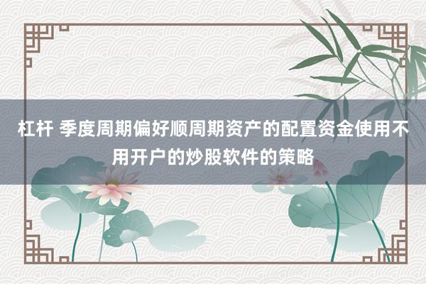 杠杆 季度周期偏好顺周期资产的配置资金使用不用开户的炒股软件的策略
