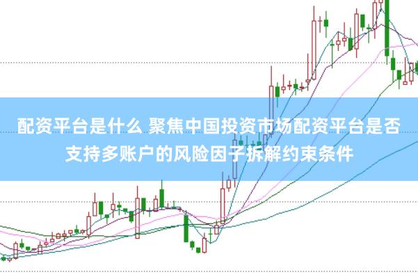 配资平台是什么 聚焦中国投资市场配资平台是否支持多账户的风险因子拆解约束条件
