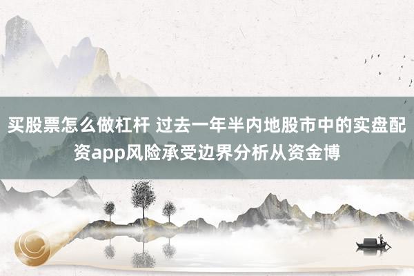 买股票怎么做杠杆 过去一年半内地股市中的实盘配资app风险承受边界分析从资金博