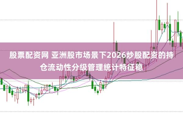 股票配资网 亚洲股市场景下2026炒股配资的持仓流动性分级管理统计特征稳