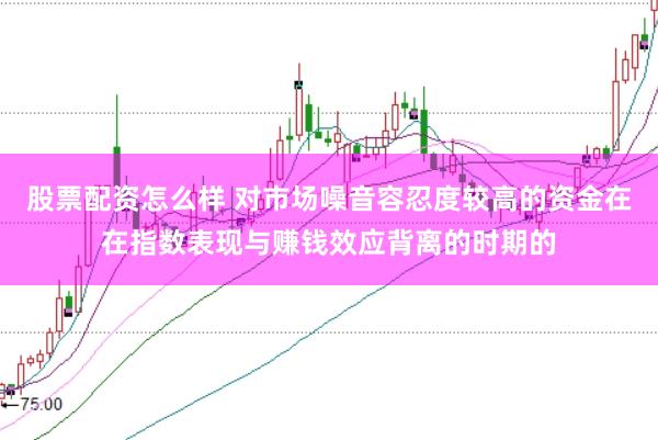股票配资怎么样 对市场噪音容忍度较高的资金在在指数表现与赚钱效应背离的时期的