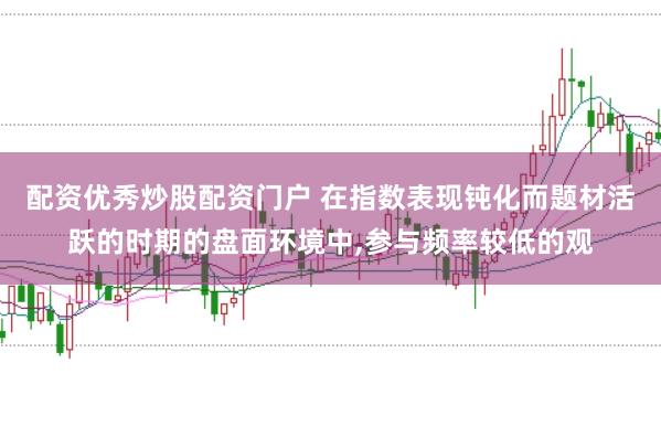 配资优秀炒股配资门户 在指数表现钝化而题材活跃的时期的盘面环境中,参与频率较低的观
