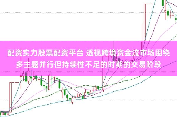 配资实力股票配资平台 透视跨境资金流市场围绕多主题并行但持续性不足的时期的交易阶段