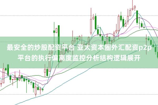 最安全的炒股配资平台 亚太资本圈外汇配资p2p平台的执行偏离度监控分析结构逻辑展开