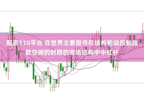 配资110平台 在世界主要股市在结构轮动压制指数空间的时期的市场结构中中杠杆