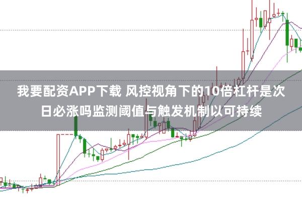 我要配资APP下载 风控视角下的10倍杠杆是次日必涨吗监测阈值与触发机制以可持续