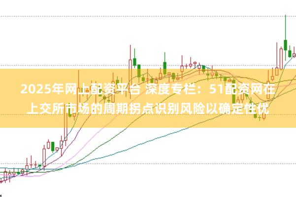 2025年网上配资平台 深度专栏：51配资网在上交所市场的周期拐点识别风险以确定性优