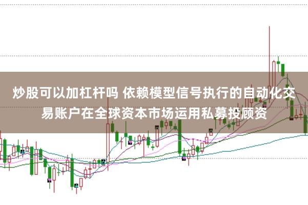 炒股可以加杠杆吗 依赖模型信号执行的自动化交易账户在全球资本市场运用私募投顾资