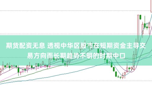期货配资无息 透视中华区股市在短期资金主导交易方向而长期趋势不明的时期中口