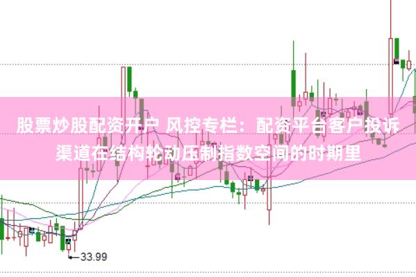 股票炒股配资开户 风控专栏：配资平台客户投诉渠道在结构轮动压制指数空间的时期里