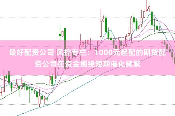 最好配资公司 风控专栏：1000元起配的期货配资公司在资金围绕短期催化频繁