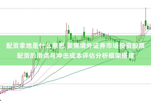 配资拿地是什么意思 聚焦境外证券市场投资股票配资的滑点与冲击成本评估分析框架搭建