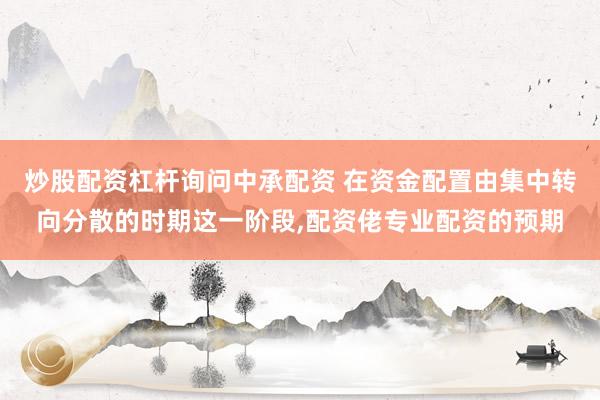 炒股配资杠杆询问中承配资 在资金配置由集中转向分散的时期这一阶段，配资佬专业配资的预期