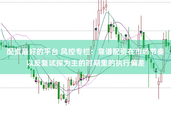 配资最好的平台 风控专栏：靠谱配资在市场节奏以反复试探为主的时期里的执行偏差