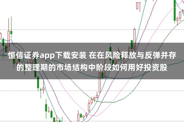 恒信证券app下载安装 在在风险释放与反弹并存的整理期的市场结构中阶段如何用好投资股