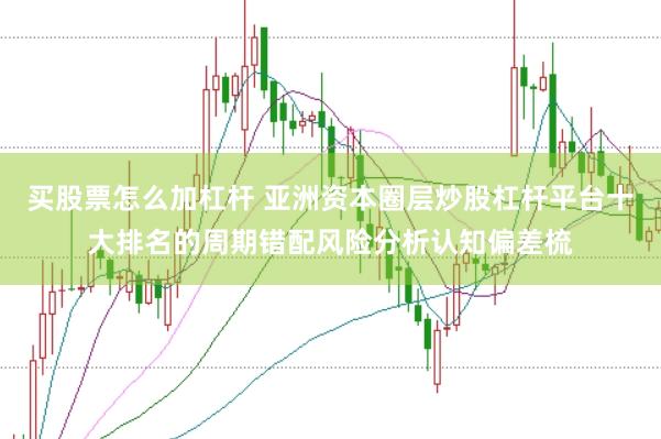 买股票怎么加杠杆 亚洲资本圈层炒股杠杆平台十大排名的周期错配风险分析认知偏差梳