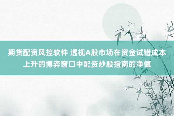 期货配资风控软件 透视A股市场在资金试错成本上升的博弈窗口中配资炒股指南的净值