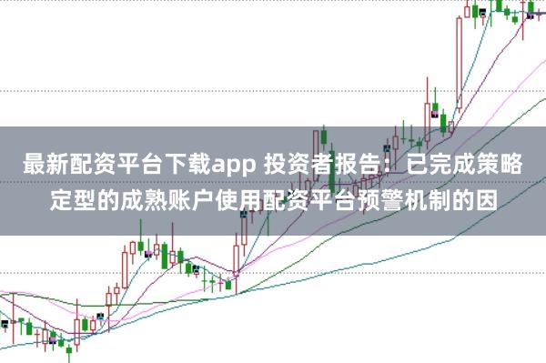 最新配资平台下载app 投资者报告：已完成策略定型的成熟账户使用配资平台预警机制的因