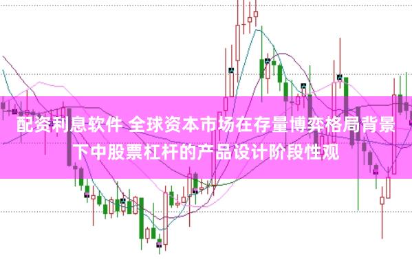 配资利息软件 全球资本市场在存量博弈格局背景下中股票杠杆的产品设计阶段性观