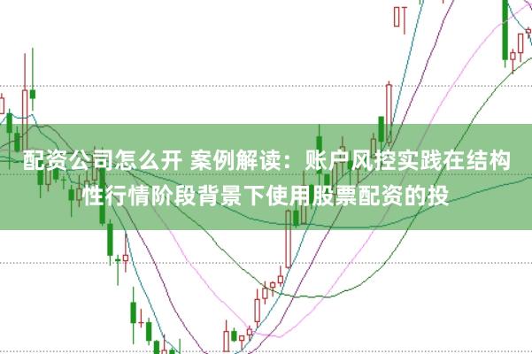 配资公司怎么开 案例解读：账户风控实践在结构性行情阶段背景下使用股票配资的投