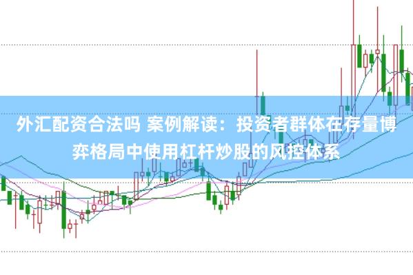 外汇配资合法吗 案例解读：投资者群体在存量博弈格局中使用杠杆炒股的风控体系