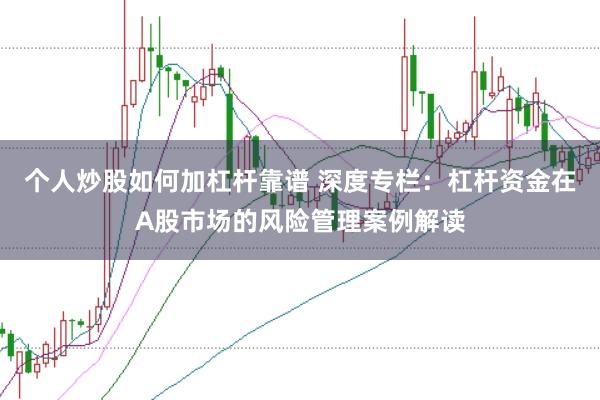 个人炒股如何加杠杆靠谱 深度专栏：杠杆资金在A股市场的风险管理案例解读