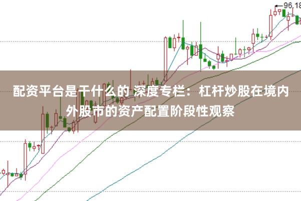 配资平台是干什么的 深度专栏：杠杆炒股在境内外股市的资产配置阶段性观察