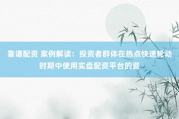 靠谱配资 案例解读：投资者群体在热点快速轮动时期中使用实盘配资平台的资