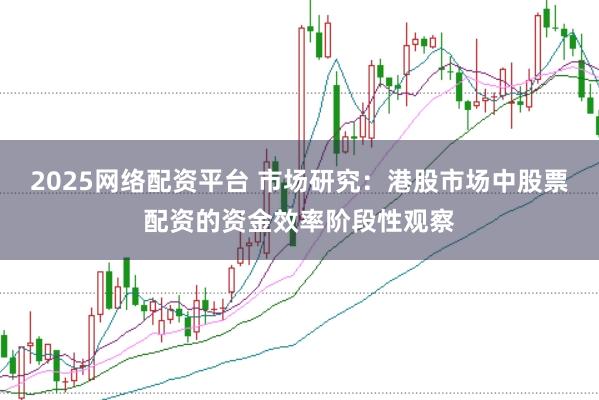 2025网络配资平台 市场研究：港股市场中股票配资的资金效率阶段性观察