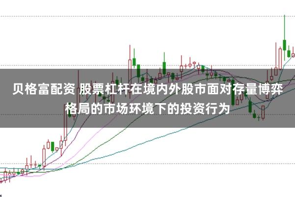 贝格富配资 股票杠杆在境内外股市面对存量博弈格局的市场环境下的投资行为